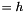 $= h$
